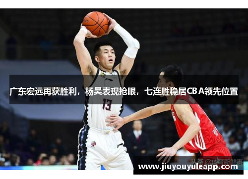 广东宏远再获胜利，杨昊表现抢眼，七连胜稳居CBA领先位置