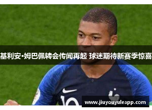 基利安·姆巴佩转会传闻再起 球迷期待新赛季惊喜