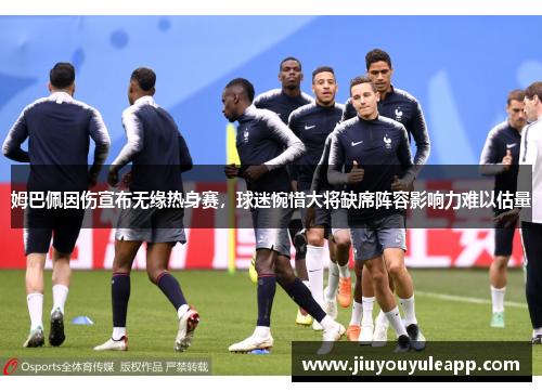 姆巴佩因伤宣布无缘热身赛，球迷惋惜大将缺席阵容影响力难以估量