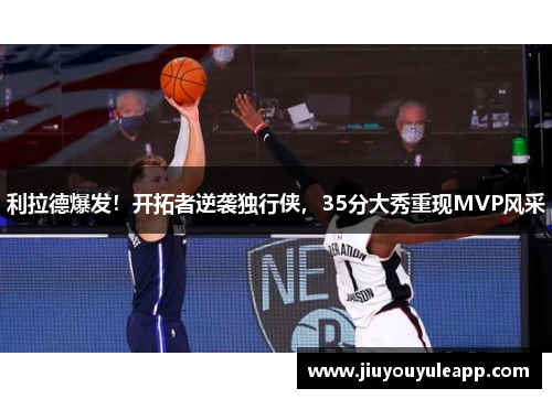 利拉德爆发！开拓者逆袭独行侠，35分大秀重现MVP风采
