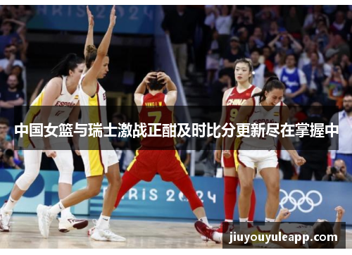 中国女篮与瑞士激战正酣及时比分更新尽在掌握中