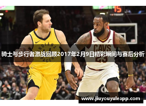 骑士与步行者激战回顾2017年2月9日精彩瞬间与赛后分析