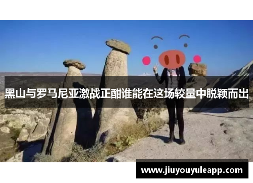 黑山与罗马尼亚激战正酣谁能在这场较量中脱颖而出