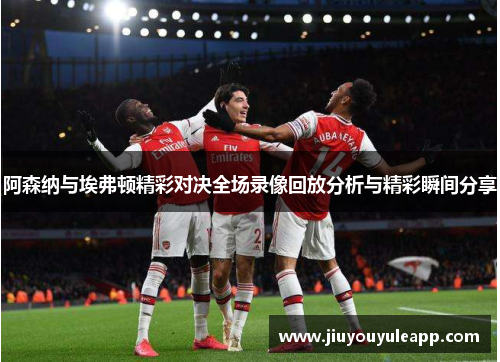 阿森纳与埃弗顿精彩对决全场录像回放分析与精彩瞬间分享