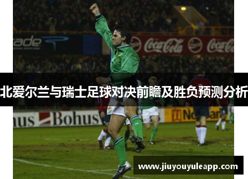 北爱尔兰与瑞士足球对决前瞻及胜负预测分析