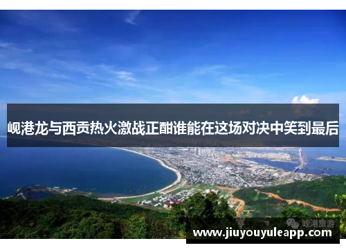 岘港龙与西贡热火激战正酣谁能在这场对决中笑到最后